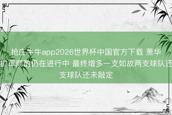 抢庄牛牛app2026世界杯中国官方下载 萧华：NBA扩军商酌仍在进行中 最终增多一支如故两支球队还未敲定