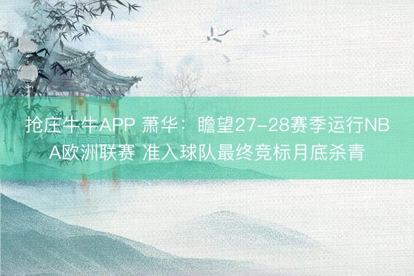 抢庄牛牛APP 萧华：瞻望27-28赛季运行NBA欧洲联赛 准入球队最终竞标月底杀青