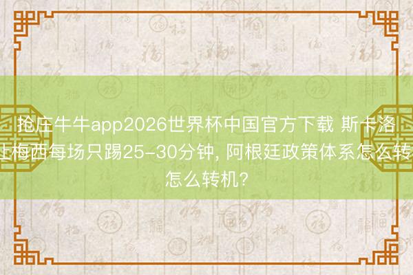 抢庄牛牛app2026世界杯中国官方下载 斯卡洛尼让梅西每场只踢25-30分钟， 阿根廷政策体系怎么转机?