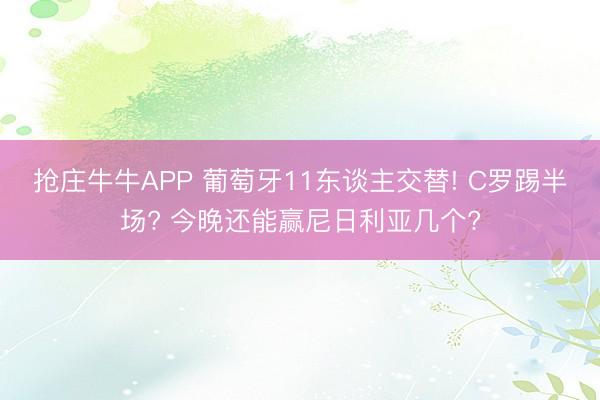 抢庄牛牛APP 葡萄牙11东谈主交替! C罗踢半场? 今晚还能赢尼日利亚几个?