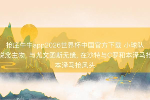 抢庄牛牛app2026世界杯中国官方下载 小球队大东说念主物， 与尤文图斯无缘， 在沙特与C罗和本泽马抢风头