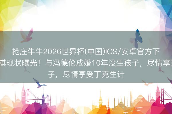 抢庄牛牛2026世界杯(中国)IOS/安卓官方下载 50岁舒淇现状曝光！与冯德伦成婚10年没生孩子，尽情享受丁克生计