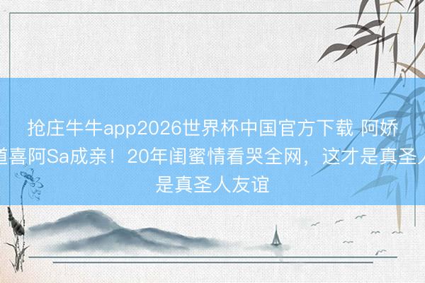 抢庄牛牛app2026世界杯中国官方下载 阿娇发文道喜阿Sa成亲！20年闺蜜情看哭全网，这才是真圣人友谊