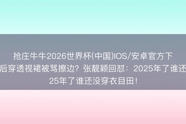 抢庄牛牛2026世界杯(中国)IOS/安卓官方下载 八连冠歌后穿透视裙被骂擦边？张靓颖回怼：2025年了谁还没穿衣目田！