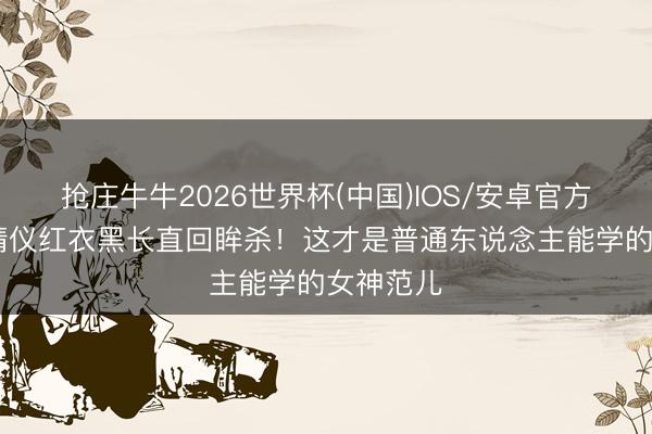 抢庄牛牛2026世界杯(中国)IOS/安卓官方下载 张婧仪红衣黑长直回眸杀！这才是普通东说念主能学的女神范儿