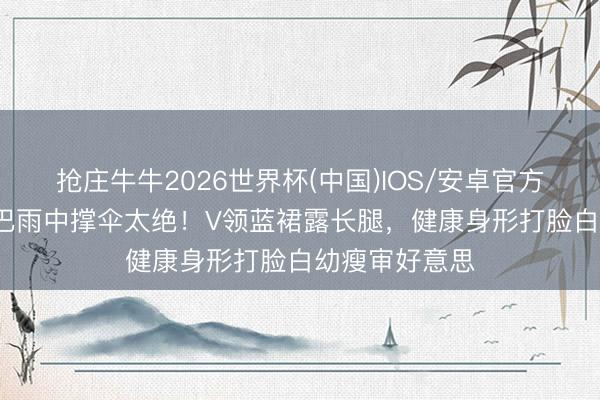 抢庄牛牛2026世界杯(中国)IOS/安卓官方下载 34岁热巴雨中撑伞太绝！V领蓝裙露长腿，健康身形打脸白幼瘦审好意思