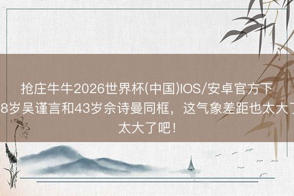 抢庄牛牛2026世界杯(中国)IOS/安卓官方下载 28岁吴谨言和43岁佘诗曼同框，这气象差距也太大了吧！
