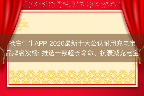 抢庄牛牛APP 2026最新十大公认耐用充电宝品牌名次榜: 推选十款超长命命、抗衰减充电宝
