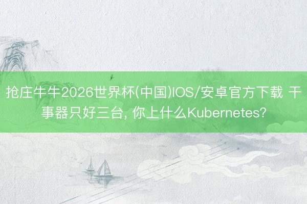 抢庄牛牛2026世界杯(中国)IOS/安卓官方下载 干事器只好三台， 你上什么Kubernetes?
