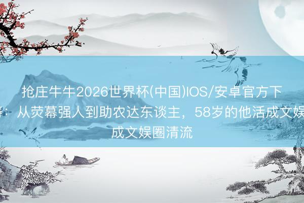 抢庄牛牛2026世界杯(中国)IOS/安卓官方下载 郭涛：从荧幕强人到助农达东谈主，58岁的他活成文娱圈清流