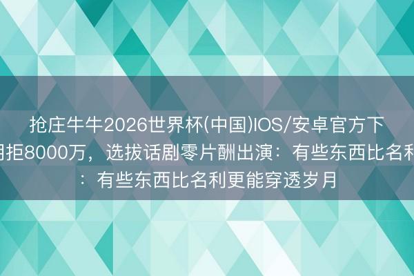 抢庄牛牛2026世界杯(中国)IOS/安卓官方下载 70岁陈谈明拒8000万，选拔话剧零片酬出演：有些东西比名利更能穿透岁月