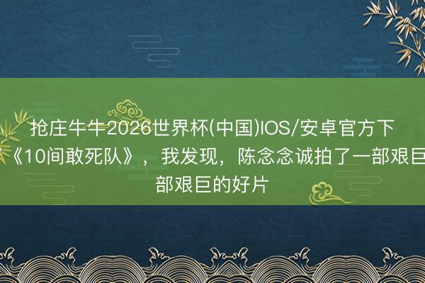 抢庄牛牛2026世界杯(中国)IOS/安卓官方下载 看了《10间敢死队》，我发现，陈念念诚拍了一部艰巨的好片