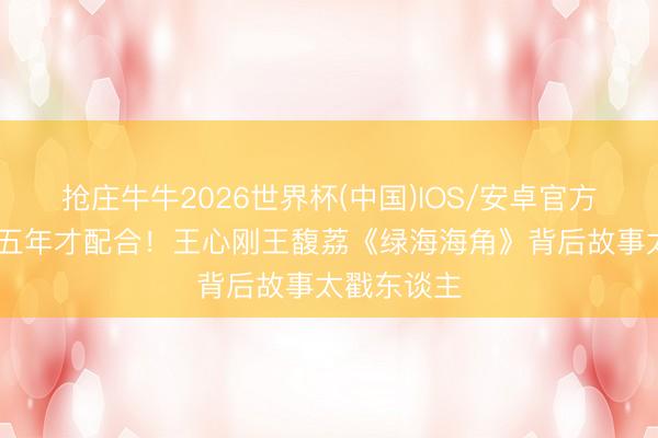 抢庄牛牛2026世界杯(中国)IOS/安卓官方下载 等了五年才配合!王心刚王馥荔《绿海海角》背后故事太戳东谈主