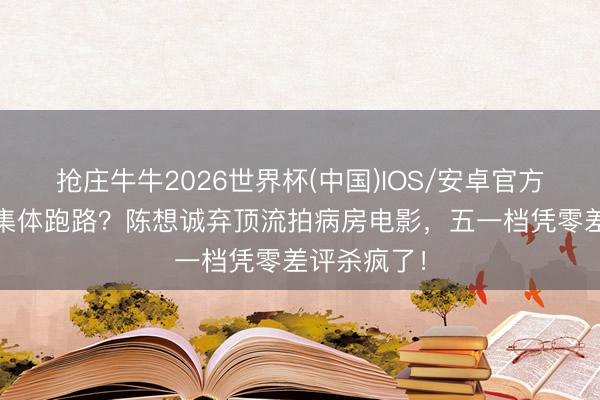 抢庄牛牛2026世界杯(中国)IOS/安卓官方下载 成本集体跑路？陈想诚弃顶流拍病房电影，五一档凭零差评杀疯了！
