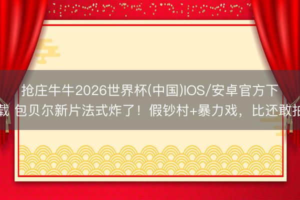 抢庄牛牛2026世界杯(中国)IOS/安卓官方下载 包贝尔新片法式炸了!假钞村+暴力戏,比还敢拍