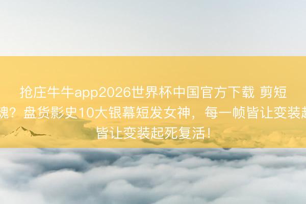 抢庄牛牛app2026世界杯中国官方下载 剪短发=换灵魂？盘货影史10大银幕短发女神，每一帧皆让变装起死复活！