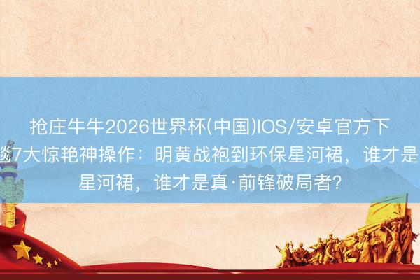 抢庄牛牛2026世界杯(中国)IOS/安卓官方下载 90后旦角红毯7大惊艳神操作：明黄战袍到环保星河裙，谁才是真·前锋破局者？