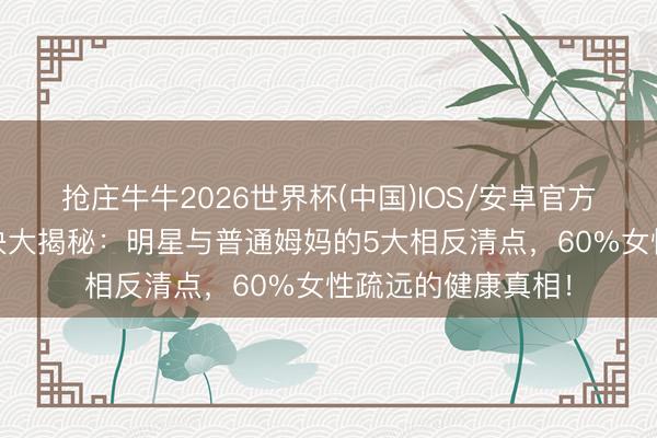 抢庄牛牛2026世界杯(中国)IOS/安卓官方下载 产后形体解决大揭秘：明星与普通姆妈的5大相反清点，60%女性疏远的健康真相！