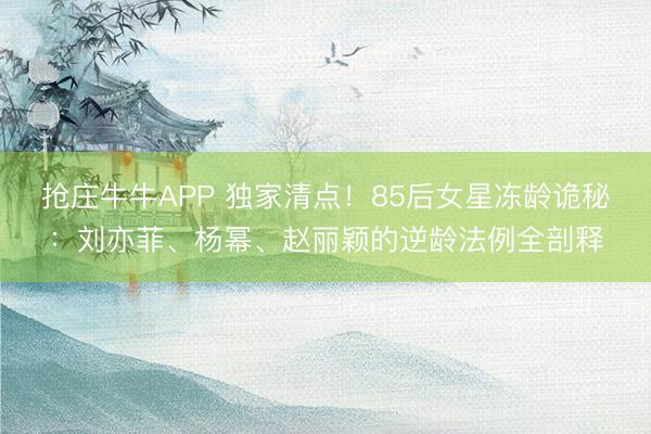 抢庄牛牛APP 独家清点！85后女星冻龄诡秘：刘亦菲、杨幂、赵丽颖的逆龄法例全剖释
