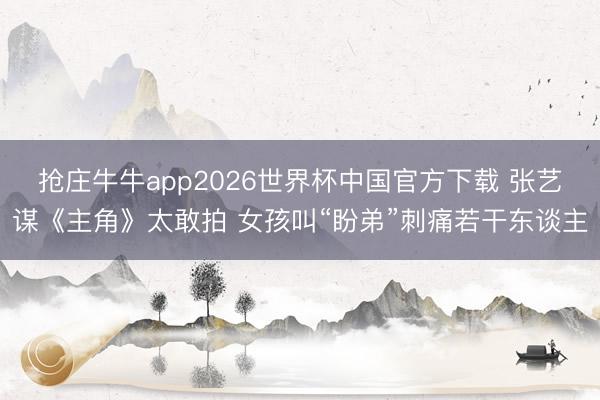 抢庄牛牛app2026世界杯中国官方下载 张艺谋《主角》太敢拍 女孩叫“盼弟”刺痛若干东谈主