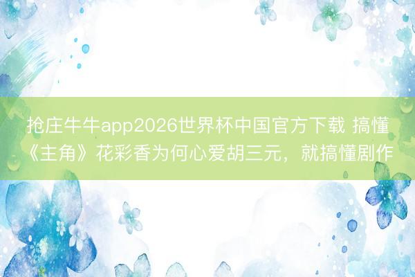 抢庄牛牛app2026世界杯中国官方下载 搞懂《主角》花彩香为何心爱胡三元，就搞懂剧作
