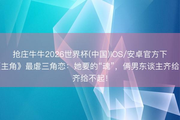 抢庄牛牛2026世界杯(中国)IOS/安卓官方下载 《主角》最虐三角恋：她要的“魂”，俩男东谈主齐给不起！