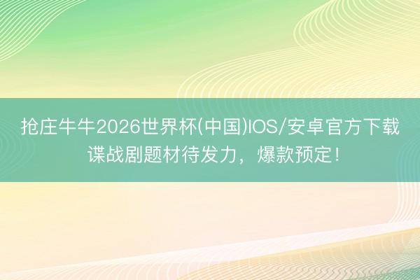 抢庄牛牛2026世界杯(中国)IOS/安卓官方下载 谍战剧题材待发力，爆款预定！