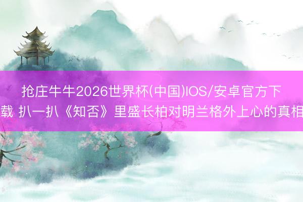抢庄牛牛2026世界杯(中国)IOS/安卓官方下载 扒一扒《知否》里盛长柏对明兰格外上心的真相