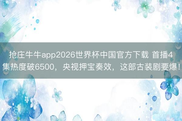 抢庄牛牛app2026世界杯中国官方下载 首播4集热度破6500，央视押宝奏效，这部古装剧要爆！
