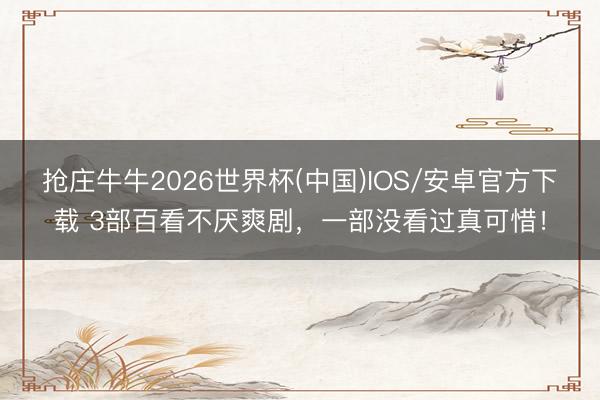 抢庄牛牛2026世界杯(中国)IOS/安卓官方下载 3部百看不厌爽剧，一部没看过真可惜！