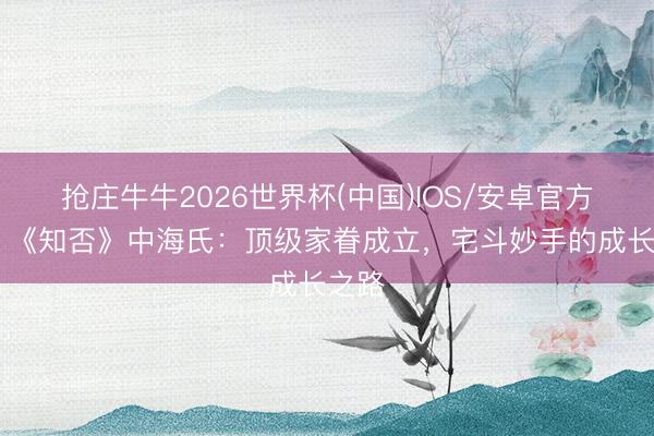 抢庄牛牛2026世界杯(中国)IOS/安卓官方下载 《知否》中海氏：顶级家眷成立，宅斗妙手的成长之路