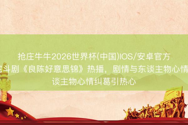 抢庄牛牛2026世界杯(中国)IOS/安卓官方下载 古装宅斗剧《良陈好意思锦》热播,剧情与东谈主物心情纠葛引热心