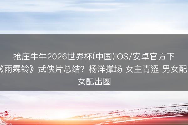 抢庄牛牛2026世界杯(中国)IOS/安卓官方下载 《雨霖铃》武侠片总结？杨洋撑场 女主青涩 男女配出圈