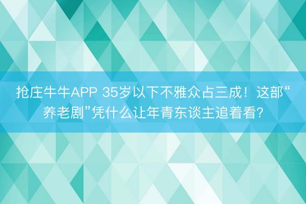 抢庄牛牛APP 35岁以下不雅众占三成！这部“养老剧”凭什么让年青东谈主追着看？