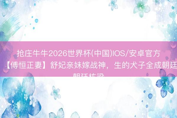 抢庄牛牛2026世界杯(中国)IOS/安卓官方下载 【傅恒正妻】舒妃亲妹嫁战神,生的犬子全成朝廷栋梁