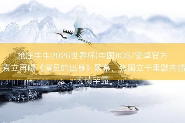 抢庄牛牛2026世界杯(中国)IOS/安卓官方下载 袁立再曝《演员的出身》黑幕，张国立千里默内情毕露