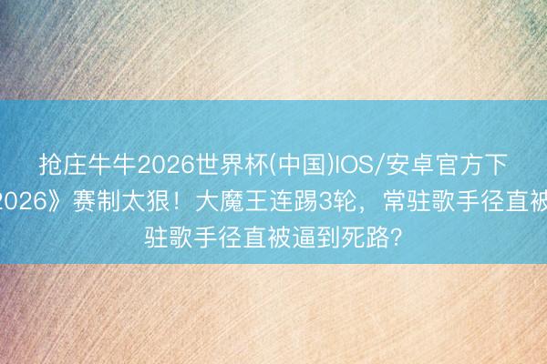 抢庄牛牛2026世界杯(中国)IOS/安卓官方下载 《歌手2026》赛制太狠!大魔王连踢3轮,常驻歌手径直被逼到死路?