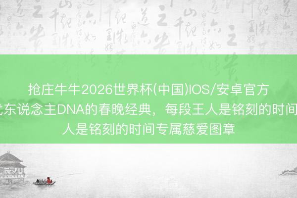 抢庄牛牛2026世界杯(中国)IOS/安卓官方下载 刻进几代东说念主DNA的春晚经典，每段王人是铭刻的时间专属慈爱图章
