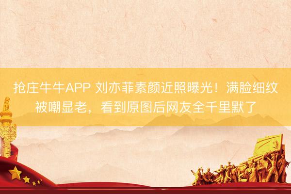 抢庄牛牛APP 刘亦菲素颜近照曝光！满脸细纹被嘲显老，看到原图后网友全千里默了