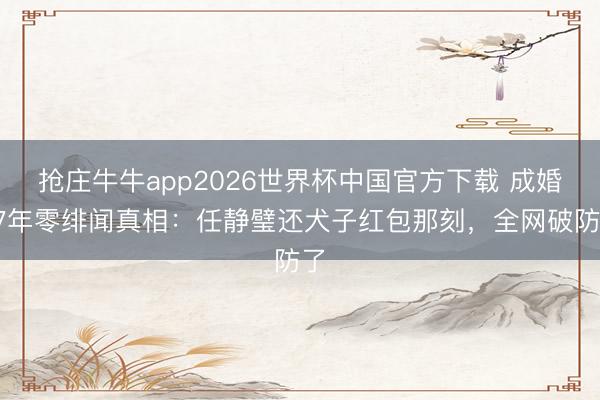 抢庄牛牛app2026世界杯中国官方下载 成婚37年零绯闻真相：任静璧还犬子红包那刻，全网破防了