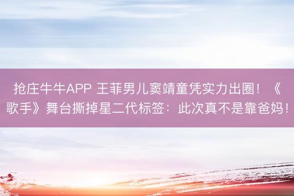 抢庄牛牛APP 王菲男儿窦靖童凭实力出圈！《歌手》舞台撕掉星二代标签：此次真不是靠爸妈！