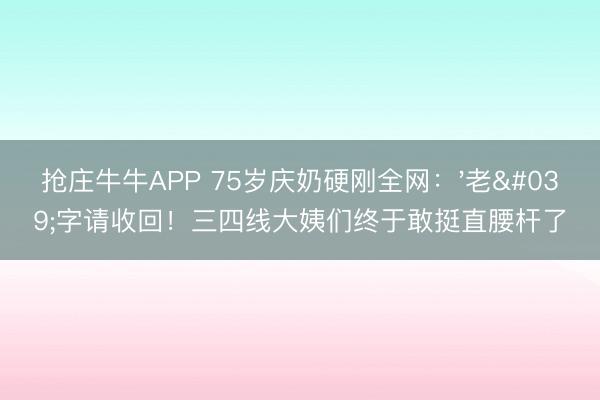 抢庄牛牛APP 75岁庆奶硬刚全网：'老'字请收回！三四线大姨们终于敢挺直腰杆了
