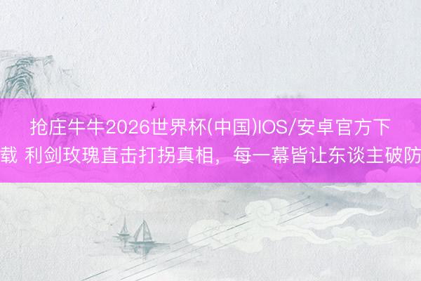 抢庄牛牛2026世界杯(中国)IOS/安卓官方下载 利剑玫瑰直击打拐真相，每一幕皆让东谈主破防