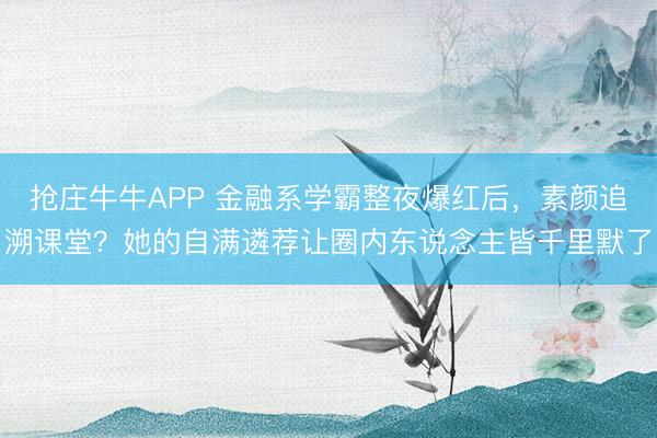 抢庄牛牛APP 金融系学霸整夜爆红后，素颜追溯课堂？她的自满遴荐让圈内东说念主皆千里默了