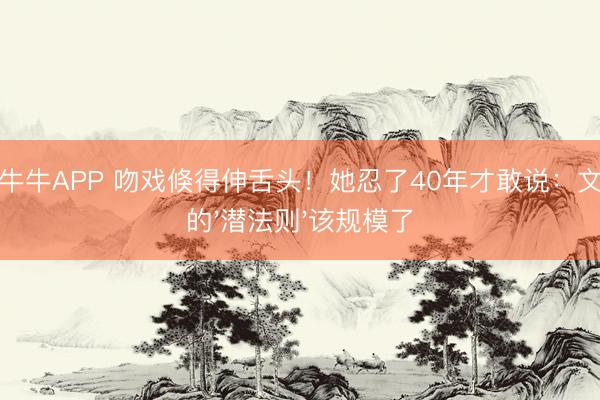 抢庄牛牛APP 吻戏倏得伸舌头！她忍了40年才敢说：文娱圈的'潜法则'该规模了
