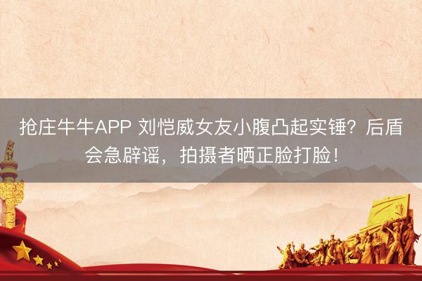 抢庄牛牛APP 刘恺威女友小腹凸起实锤?后盾会急辟谣,拍摄者晒正脸打脸!