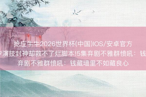抢庄牛牛2026世界杯(中国)IOS/安卓官方下载 郭京飞任素汐演技封神却救不了烂脚本!5集弃剧不雅群愤吼：钱藏墙里不如藏良心