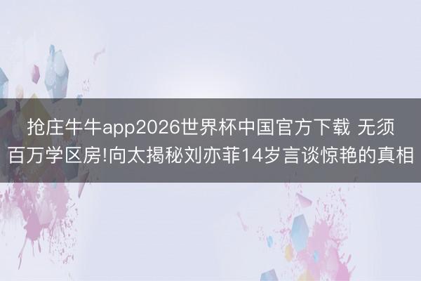 抢庄牛牛app2026世界杯中国官方下载 无须百万学区房!向太揭秘刘亦菲14岁言谈惊艳的真相
