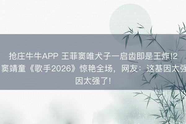 抢庄牛牛APP 王菲窦唯犬子一启齿即是王炸!29岁窦靖童《歌手2026》惊艳全场，网友：这基因太强了!