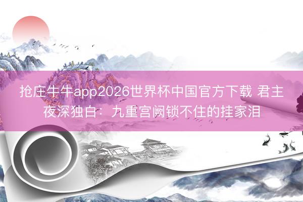抢庄牛牛app2026世界杯中国官方下载 君主夜深独白：九重宫阙锁不住的挂家泪